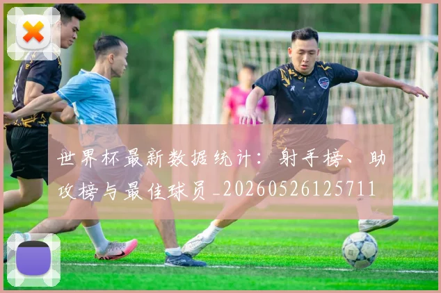 世界杯最新数据统计：射手榜、助攻榜与最佳球员_20260526125711