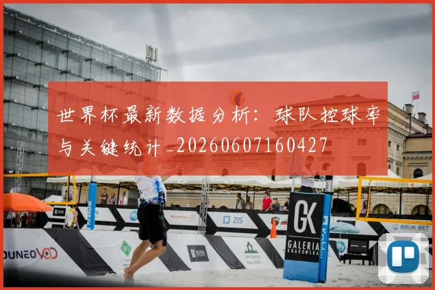 世界杯最新数据分析：球队控球率与关键统计_20260607160427