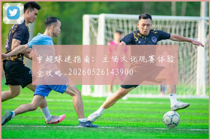 中超球迷指南：主场文化观赛体验全攻略_20260526143900