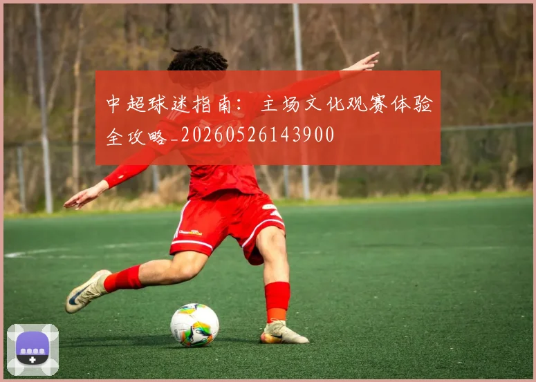 中超球迷指南：主场文化观赛体验全攻略_20260526143900