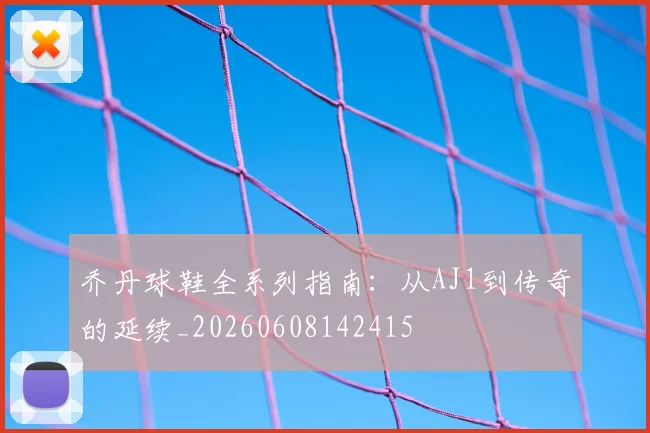 乔丹球鞋全系列指南:从AJ1到传奇的延续_20260608142415