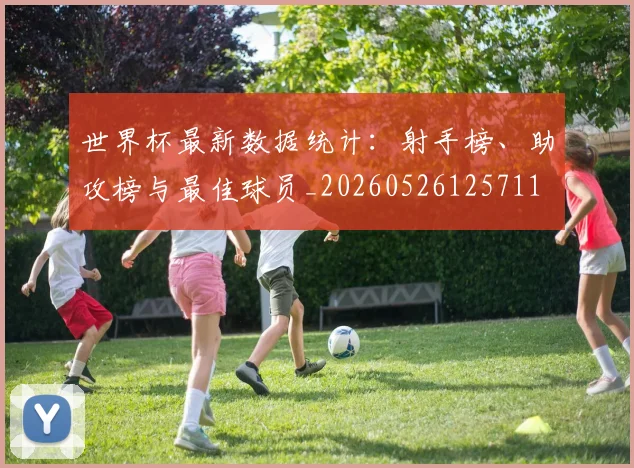 世界杯最新数据统计：射手榜、助攻榜与最佳球员_20260526125711