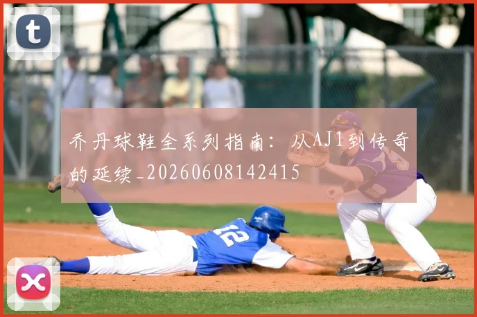 乔丹球鞋全系列指南：从AJ1到传奇的延续_20260608142415
