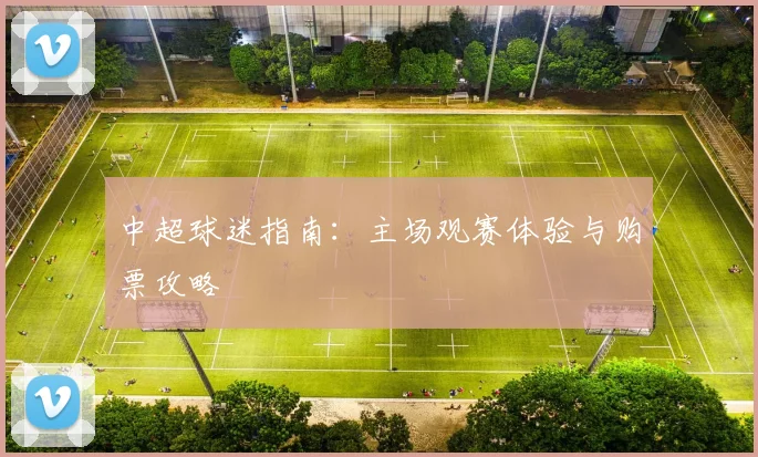 中超球迷指南:主场观赛体验与购票攻略