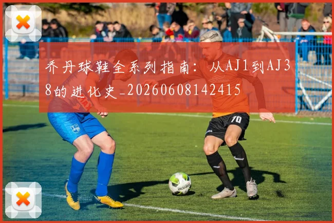 乔丹球鞋全系列指南：从AJ1到AJ38的进化史_20260608142415