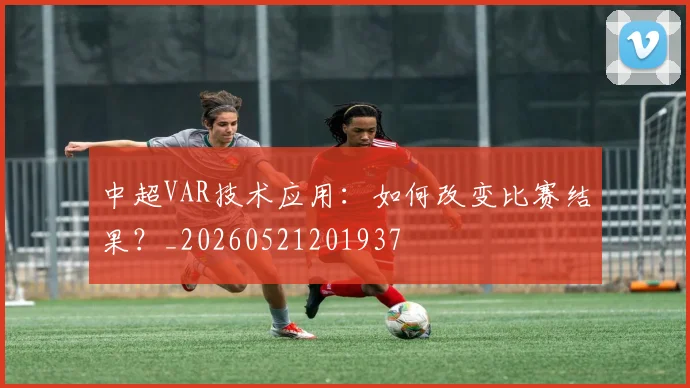 中超VAR技术应用：如何改变比赛结果？_20260521201937