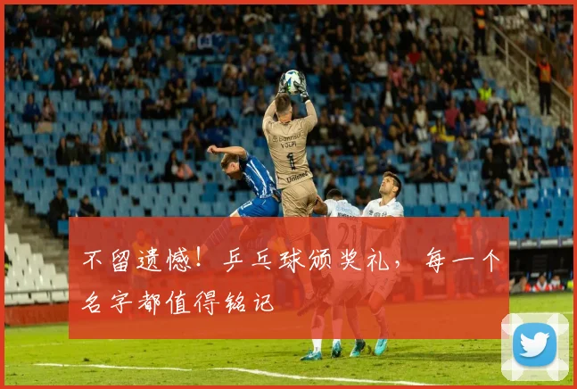 不留遗憾!乒乓球颁奖礼,每一个名字都值得铭记